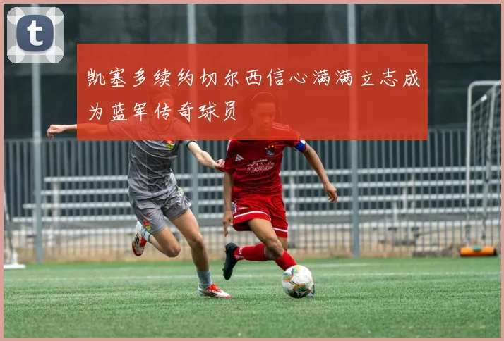 凯塞多续约切尔西信心满满立志成为蓝军传奇球员