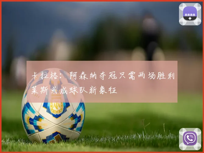 卡拉格：阿森纳夺冠只需两场胜利莱斯或成球队新象征