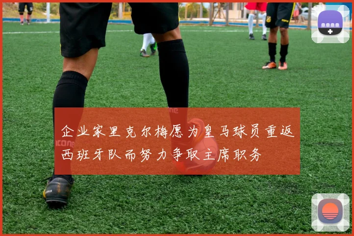 企业家里克尔梅愿为皇马球员重返西班牙队而努力争取主席职务