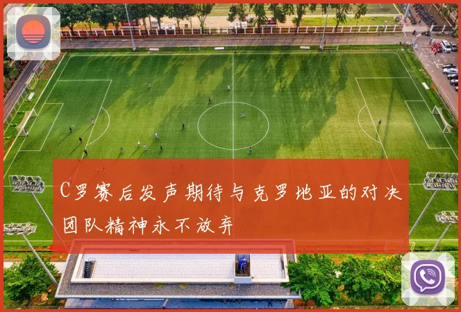 C罗赛后发声期待与克罗地亚的对决团队精神永不放弃