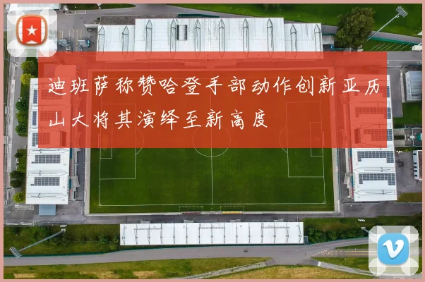 迪班萨称赞哈登手部动作创新亚历山大将其演绎至新高度