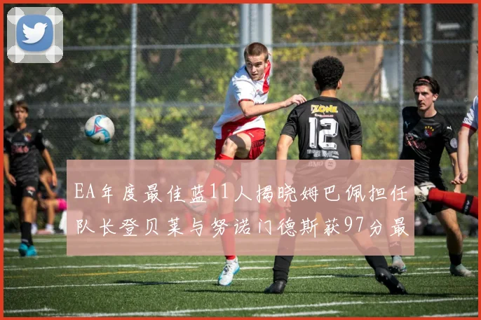 EA年度最佳蓝11人揭晓姆巴佩担任队长登贝莱与努诺门德斯获97分最高评分