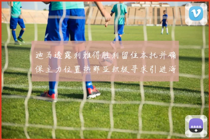 迪马透露利雅得胜利留住本托并确保主力位置热那亚积极寻求引进海因