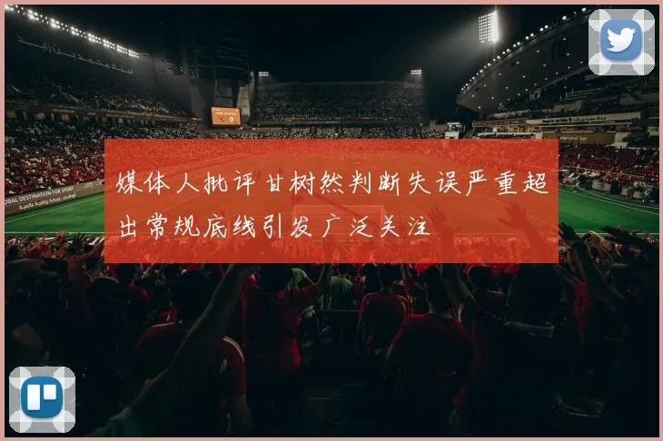 媒体人批评甘树然判断失误严重超出常规底线引发广泛关注