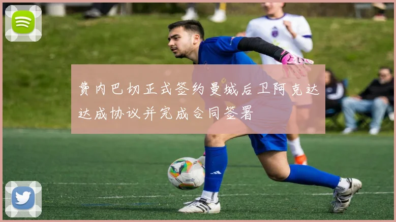 费内巴切正式签约曼城后卫阿克达达成协议并完成合同签署