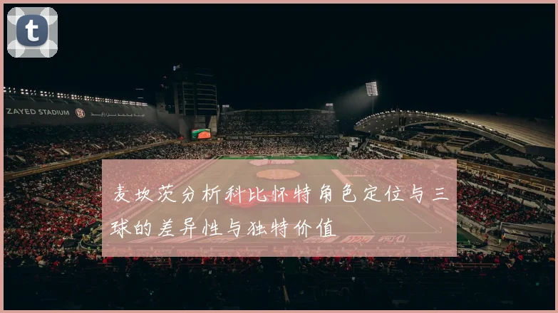 麦坎茨分析科比怀特角色定位与三球的差异性与独特价值