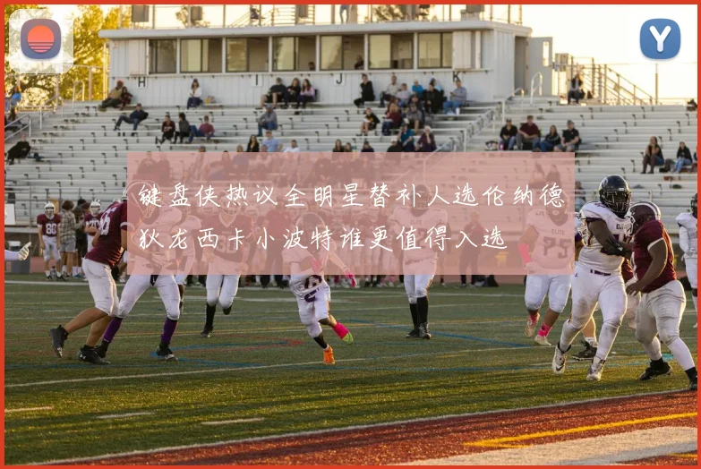 键盘侠热议全明星替补人选伦纳德狄龙西卡小波特谁更值得入选