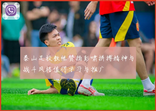 泰山足校教练赞扬彭啸拼搏精神与战斗风格值得学习与推广