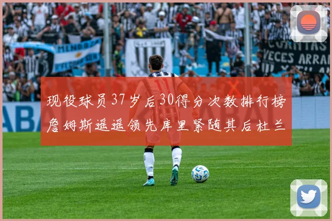 现役球员37岁后30得分次数排行榜詹姆斯遥遥领先库里紧随其后杜兰特位列第三