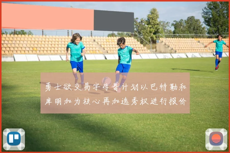 勇士欲交易字母哥计划以巴特勒和库明加为核心再加选秀权进行报价