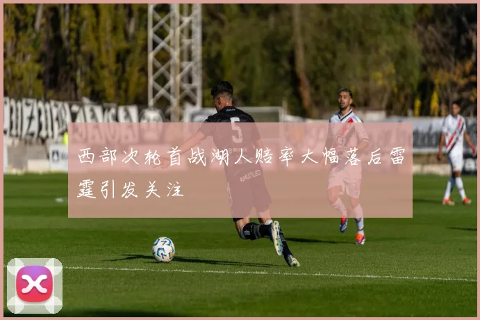 西部次轮首战湖人赔率大幅落后雷霆引发关注