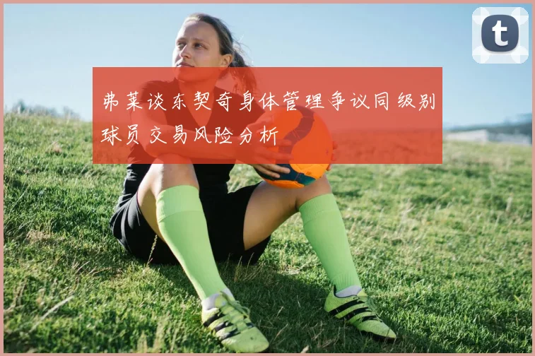 弗莱谈东契奇身体管理争议同级别球员交易风险分析