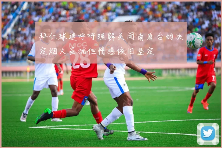拜仁球迷呼吁理解关闭南看台的决定烟火虽扰但情感依旧坚定
