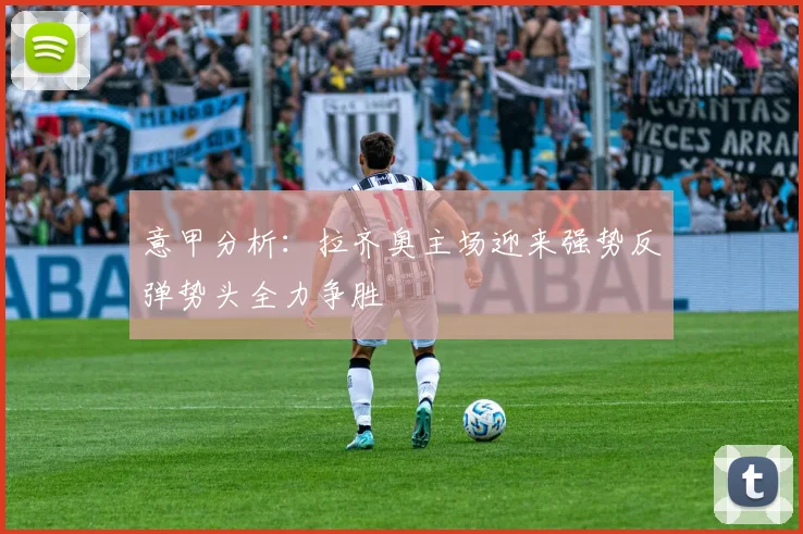 意甲分析：拉齐奥主场迎来强势反弹势头全力争胜