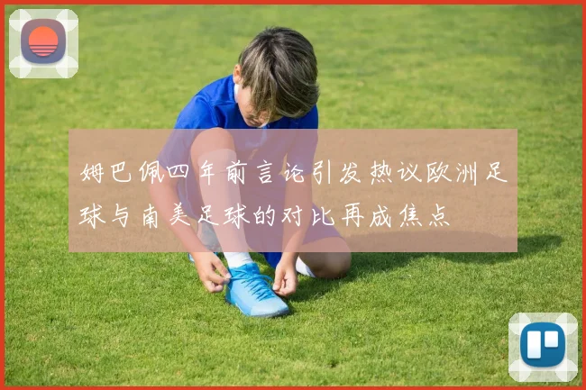 姆巴佩四年前言论引发热议欧洲足球与南美足球的对比再成焦点