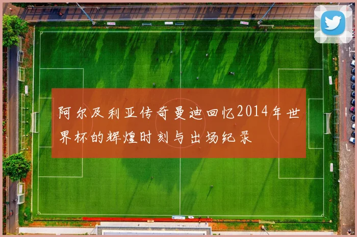 阿尔及利亚传奇曼迪回忆2014年世界杯的辉煌时刻与出场纪录