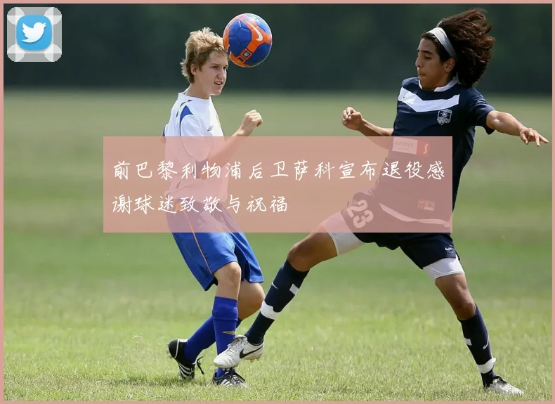 前巴黎利物浦后卫萨科宣布退役感谢球迷致敬与祝福